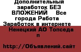 Дополнительный заработок БЕЗ ВЛОЖЕНИЙ! - Все города Работа » Заработок в интернете   . Ненецкий АО,Топседа п.